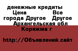 денежные кредиты! › Цена ­ 500 000 - Все города Другое » Другое   . Архангельская обл.,Коряжма г.